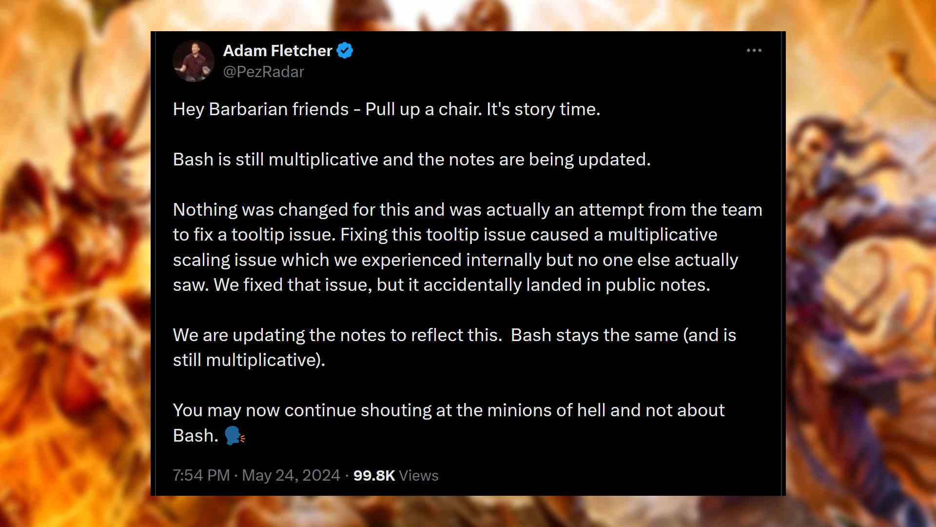 Diablo 4 Bash Barbar zayıflatması - Adam Fletcher'ın mesajı: "Hey Barbar arkadaşlar - Bir sandalye çekin.  Hikaye zamanı.  Bash hala çarpımsaldır ve notlar güncellenmektedir.  Bunun için hiçbir şey değiştirilmedi ve aslında ekibin bir araç ipucu sorununu düzeltme girişimiydi.  Bu araç ipucu sorununun düzeltilmesi, şirket içinde yaşadığımız ancak başka kimsenin görmediği çarpımsal ölçeklendirme sorununa neden oldu.  Bu sorunu düzelttik ama yanlışlıkla genel notlara düştü.  Bunu yansıtacak şekilde notları güncelliyoruz.  Bash aynı kalır (ve hala çarpımsaldır).  Artık Bash hakkında değil, cehennemin kölelerine bağırmaya devam edebilirsiniz."